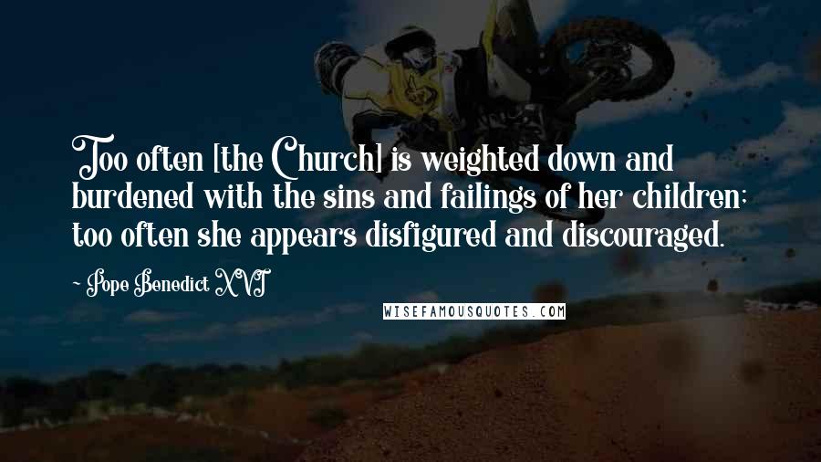 Pope Benedict XVI Quotes: Too often [the Church] is weighted down and burdened with the sins and failings of her children; too often she appears disfigured and discouraged.