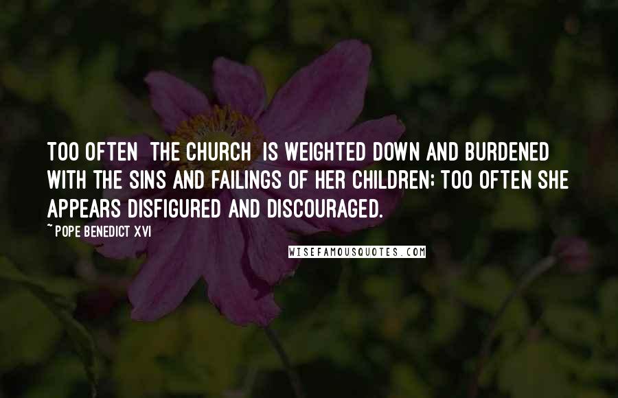 Pope Benedict XVI Quotes: Too often [the Church] is weighted down and burdened with the sins and failings of her children; too often she appears disfigured and discouraged.