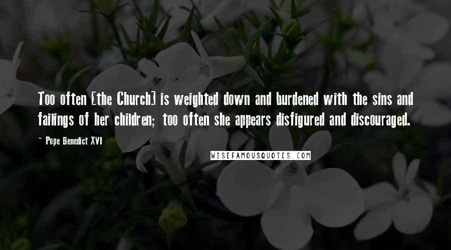 Pope Benedict XVI Quotes: Too often [the Church] is weighted down and burdened with the sins and failings of her children; too often she appears disfigured and discouraged.