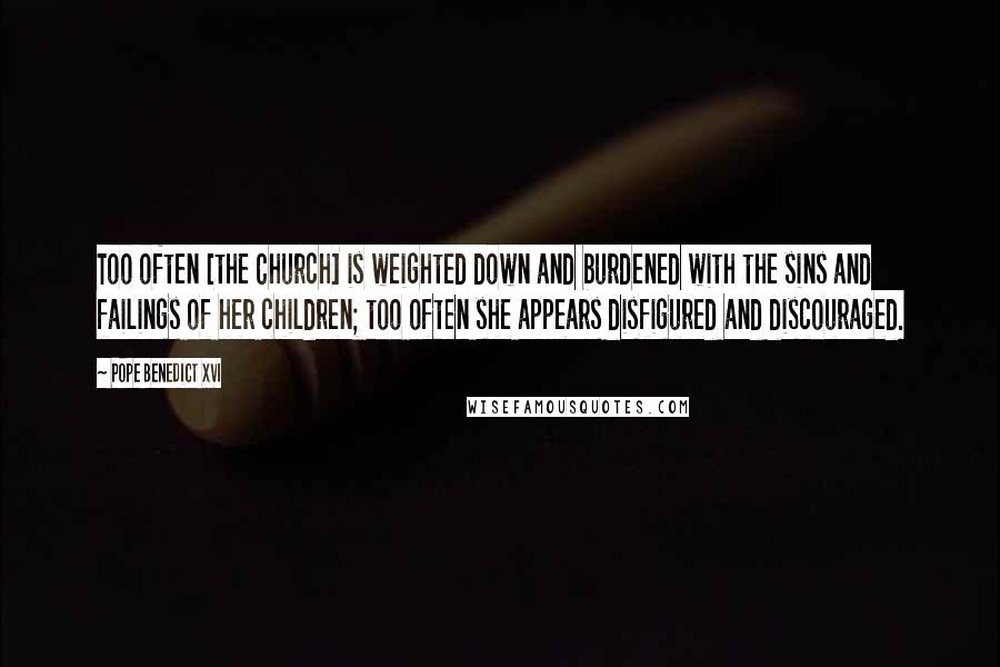 Pope Benedict XVI Quotes: Too often [the Church] is weighted down and burdened with the sins and failings of her children; too often she appears disfigured and discouraged.