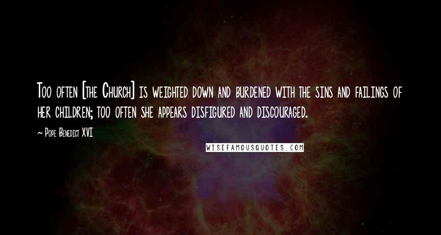 Pope Benedict XVI Quotes: Too often [the Church] is weighted down and burdened with the sins and failings of her children; too often she appears disfigured and discouraged.