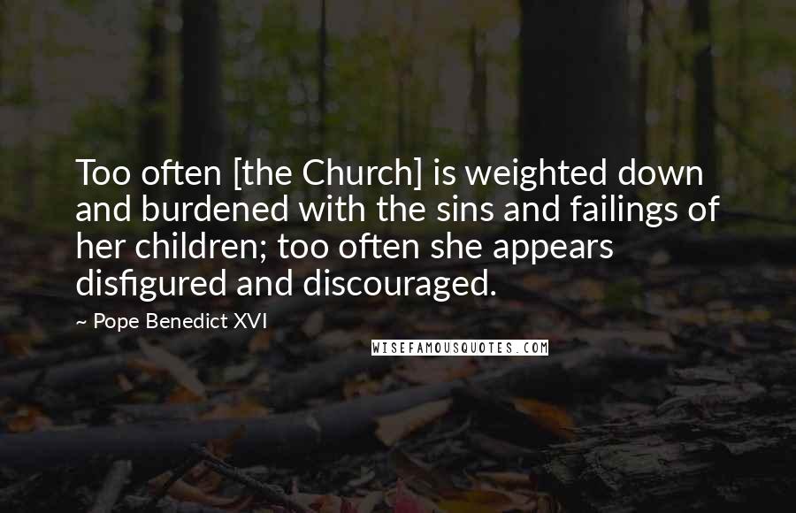 Pope Benedict XVI Quotes: Too often [the Church] is weighted down and burdened with the sins and failings of her children; too often she appears disfigured and discouraged.