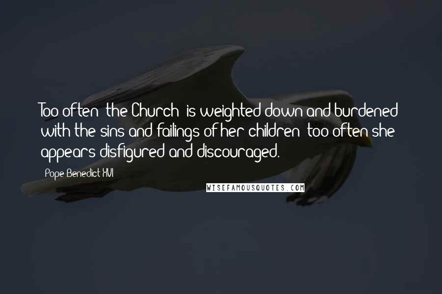 Pope Benedict XVI Quotes: Too often [the Church] is weighted down and burdened with the sins and failings of her children; too often she appears disfigured and discouraged.
