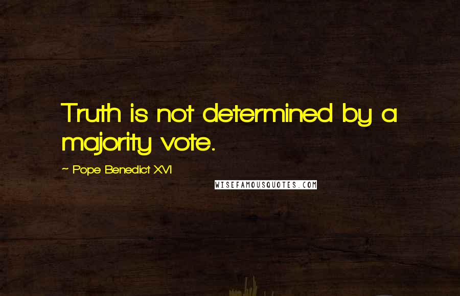 Pope Benedict XVI Quotes: Truth is not determined by a majority vote.