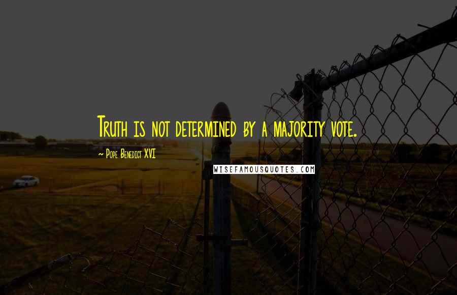 Pope Benedict XVI Quotes: Truth is not determined by a majority vote.