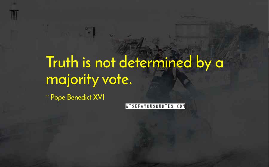 Pope Benedict XVI Quotes: Truth is not determined by a majority vote.