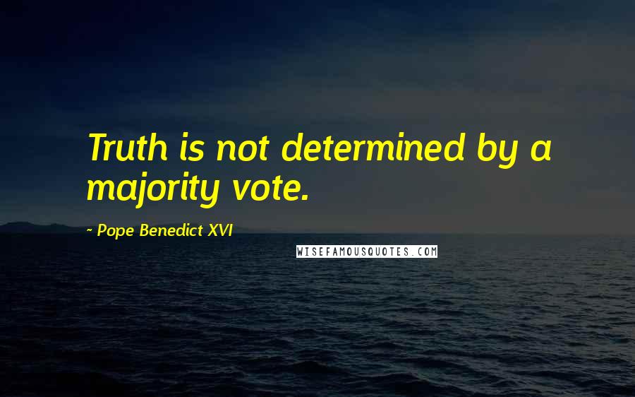 Pope Benedict XVI Quotes: Truth is not determined by a majority vote.