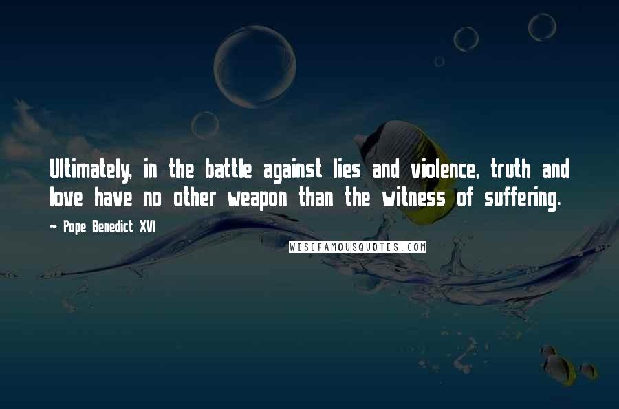 Pope Benedict XVI Quotes: Ultimately, in the battle against lies and violence, truth and love have no other weapon than the witness of suffering.
