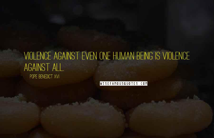 Pope Benedict XVI Quotes: Violence against even one human being is violence against all.