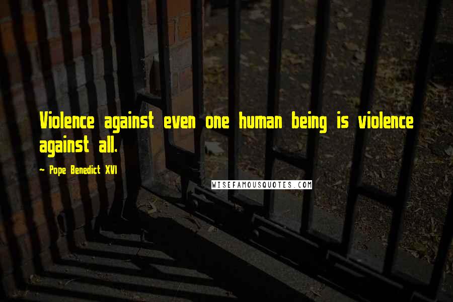 Pope Benedict XVI Quotes: Violence against even one human being is violence against all.