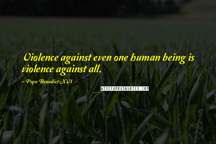 Pope Benedict XVI Quotes: Violence against even one human being is violence against all.