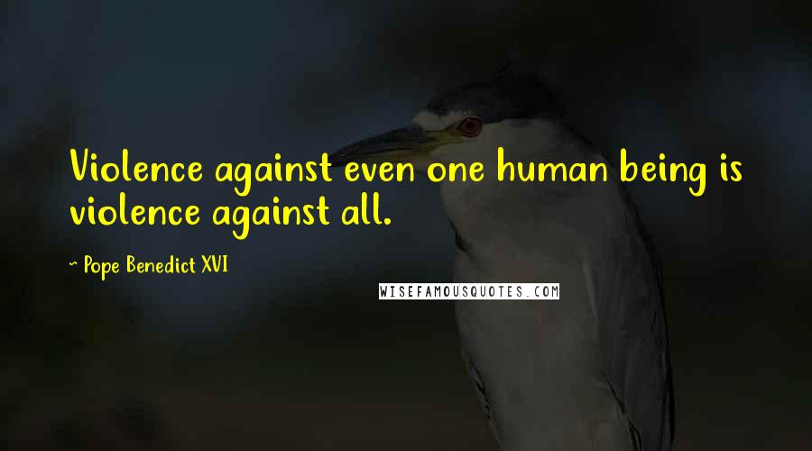 Pope Benedict XVI Quotes: Violence against even one human being is violence against all.