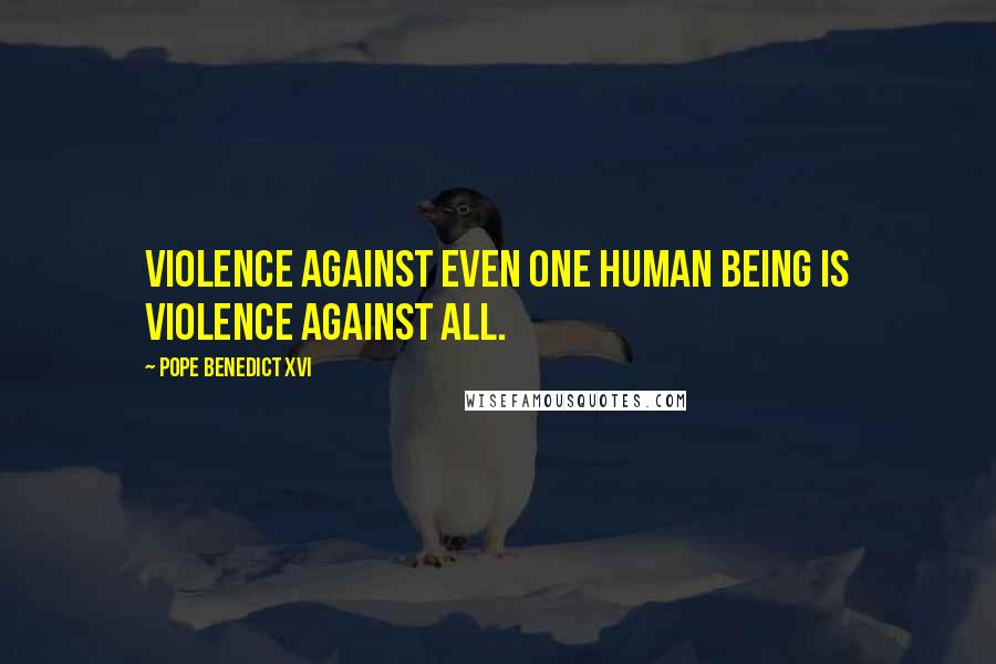 Pope Benedict XVI Quotes: Violence against even one human being is violence against all.