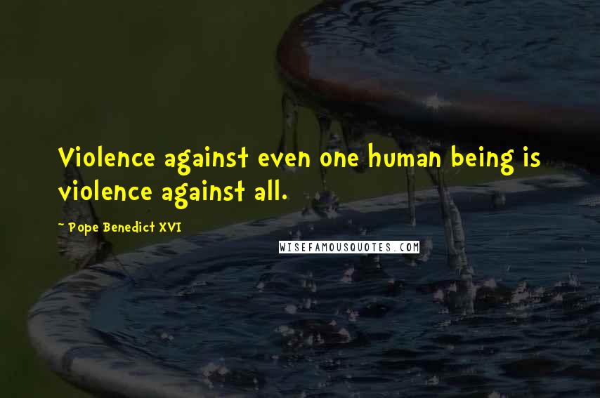 Pope Benedict XVI Quotes: Violence against even one human being is violence against all.