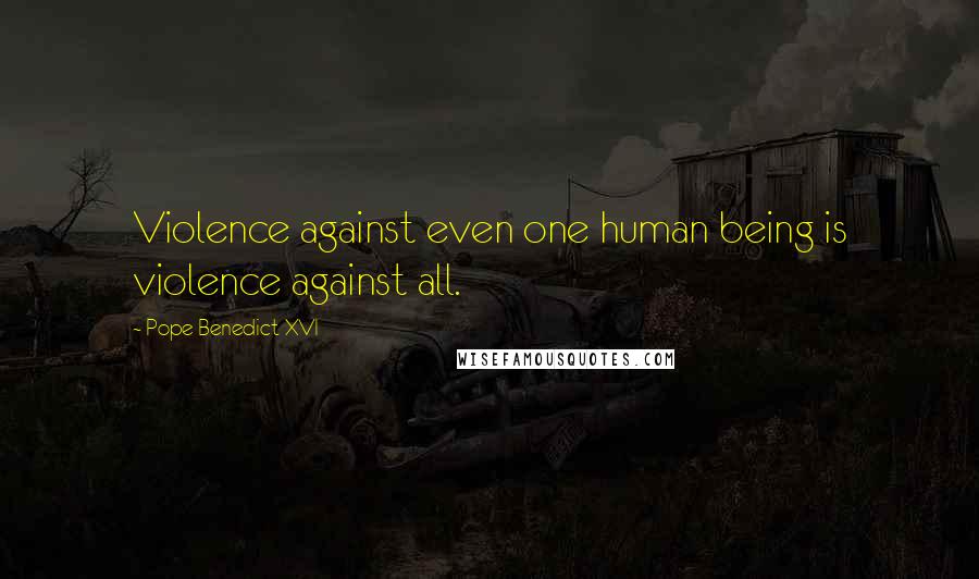 Pope Benedict XVI Quotes: Violence against even one human being is violence against all.