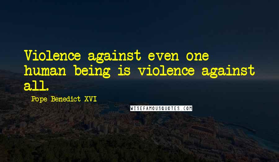 Pope Benedict XVI Quotes: Violence against even one human being is violence against all.