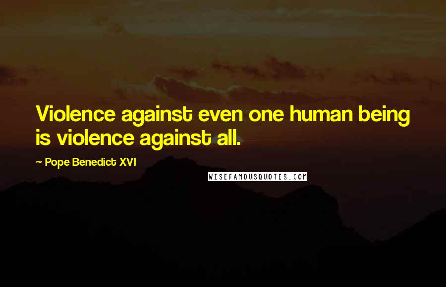 Pope Benedict XVI Quotes: Violence against even one human being is violence against all.