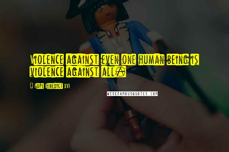 Pope Benedict XVI Quotes: Violence against even one human being is violence against all.