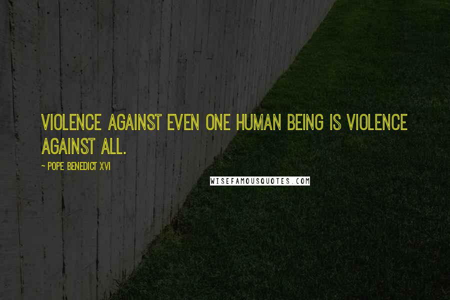 Pope Benedict XVI Quotes: Violence against even one human being is violence against all.