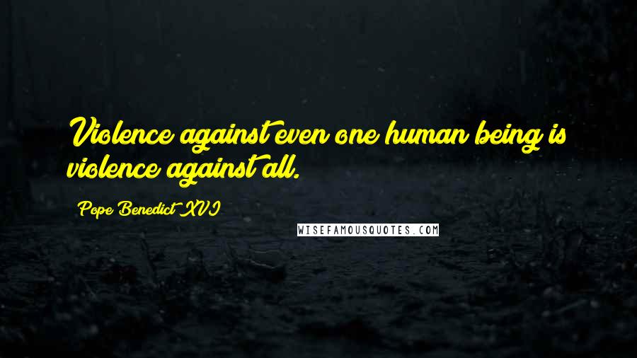 Pope Benedict XVI Quotes: Violence against even one human being is violence against all.