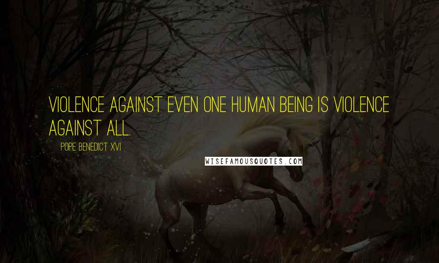 Pope Benedict XVI Quotes: Violence against even one human being is violence against all.