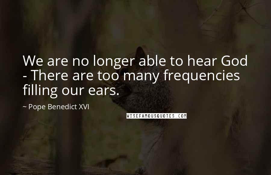 Pope Benedict XVI Quotes: We are no longer able to hear God - There are too many frequencies filling our ears.