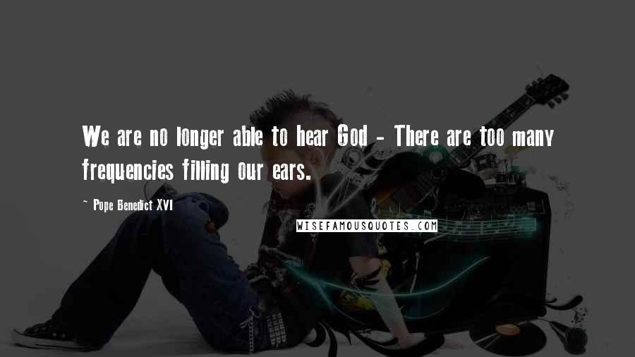 Pope Benedict XVI Quotes: We are no longer able to hear God - There are too many frequencies filling our ears.