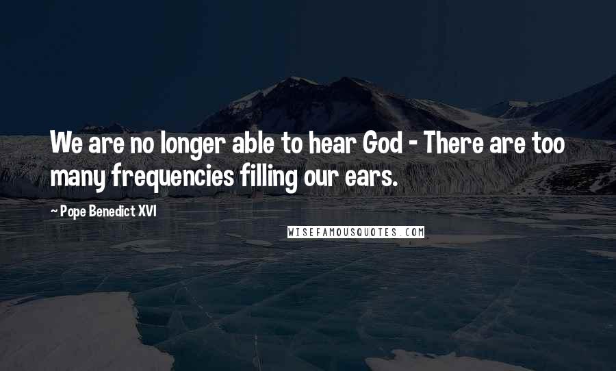 Pope Benedict XVI Quotes: We are no longer able to hear God - There are too many frequencies filling our ears.