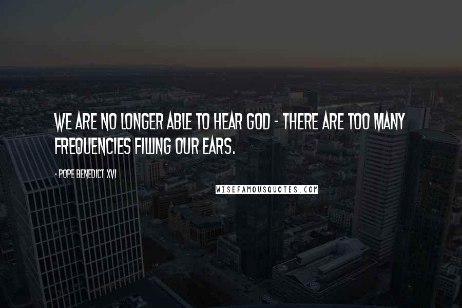Pope Benedict XVI Quotes: We are no longer able to hear God - There are too many frequencies filling our ears.