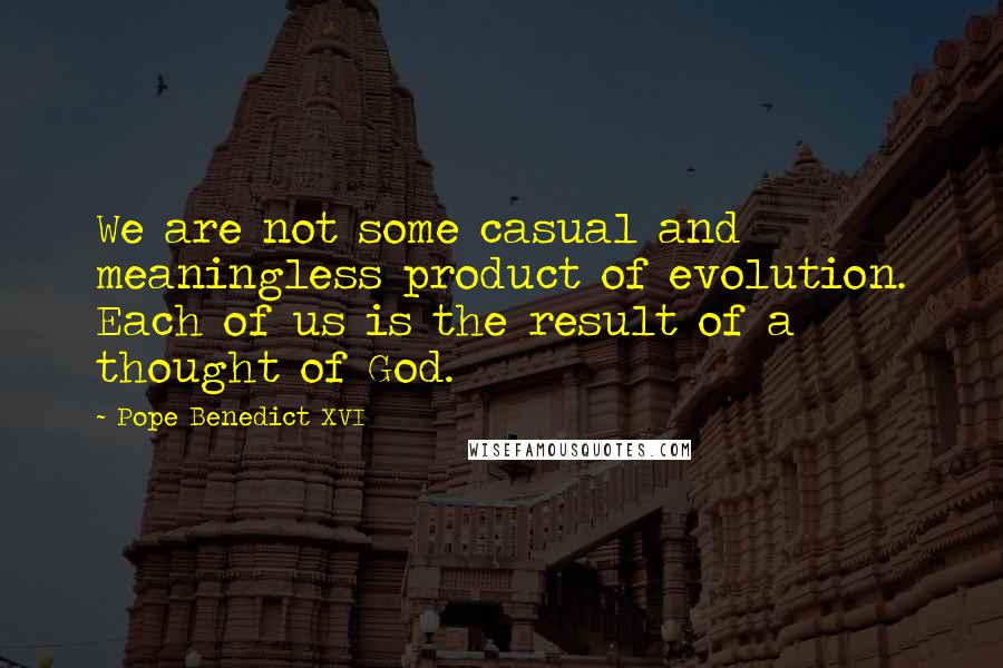 Pope Benedict XVI Quotes: We are not some casual and meaningless product of evolution. Each of us is the result of a thought of God.