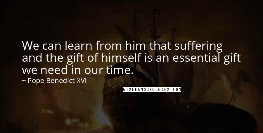 Pope Benedict XVI Quotes: We can learn from him that suffering and the gift of himself is an essential gift we need in our time.