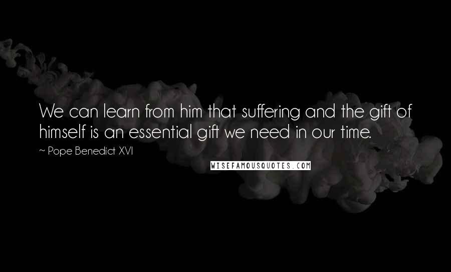 Pope Benedict XVI Quotes: We can learn from him that suffering and the gift of himself is an essential gift we need in our time.