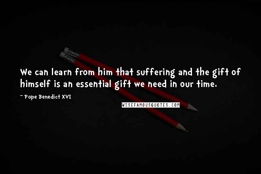 Pope Benedict XVI Quotes: We can learn from him that suffering and the gift of himself is an essential gift we need in our time.