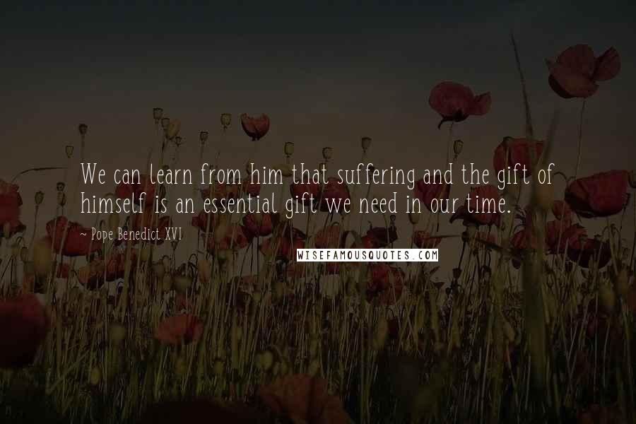 Pope Benedict XVI Quotes: We can learn from him that suffering and the gift of himself is an essential gift we need in our time.