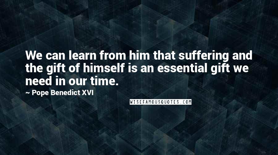 Pope Benedict XVI Quotes: We can learn from him that suffering and the gift of himself is an essential gift we need in our time.