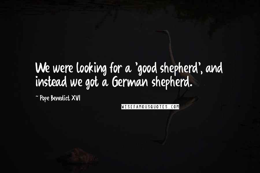 Pope Benedict XVI Quotes: We were looking for a 'good shepherd', and instead we got a German shepherd.