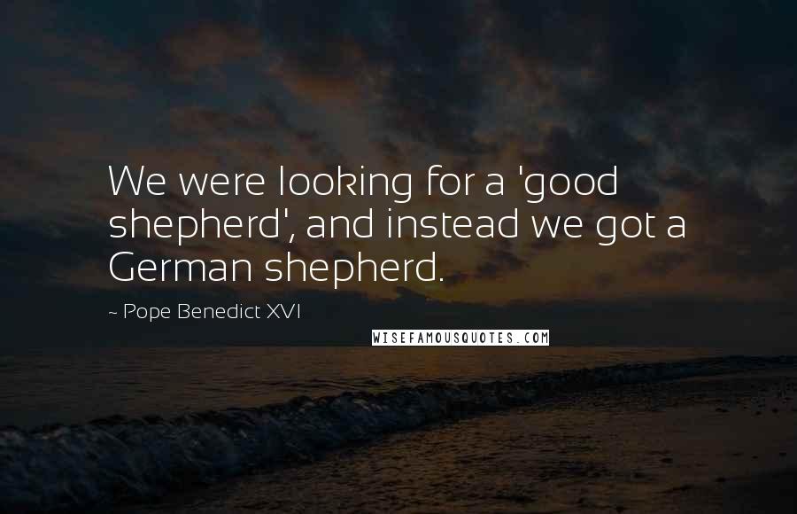 Pope Benedict XVI Quotes: We were looking for a 'good shepherd', and instead we got a German shepherd.