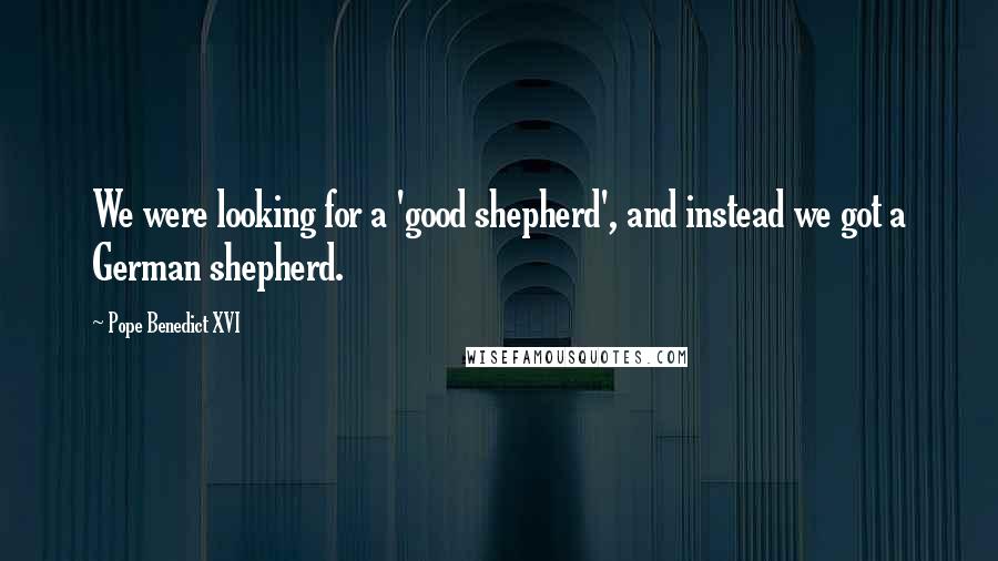 Pope Benedict XVI Quotes: We were looking for a 'good shepherd', and instead we got a German shepherd.