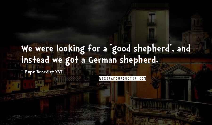 Pope Benedict XVI Quotes: We were looking for a 'good shepherd', and instead we got a German shepherd.
