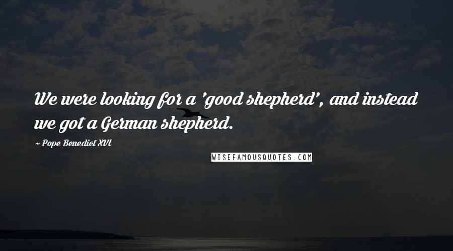 Pope Benedict XVI Quotes: We were looking for a 'good shepherd', and instead we got a German shepherd.