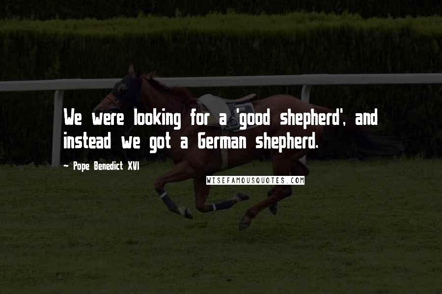 Pope Benedict XVI Quotes: We were looking for a 'good shepherd', and instead we got a German shepherd.