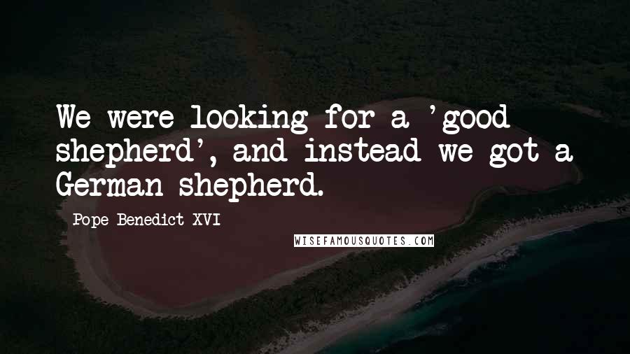 Pope Benedict XVI Quotes: We were looking for a 'good shepherd', and instead we got a German shepherd.