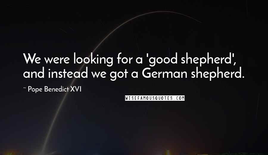 Pope Benedict XVI Quotes: We were looking for a 'good shepherd', and instead we got a German shepherd.