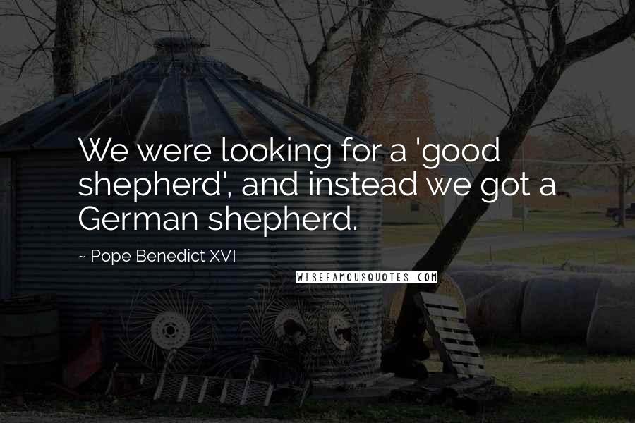 Pope Benedict XVI Quotes: We were looking for a 'good shepherd', and instead we got a German shepherd.