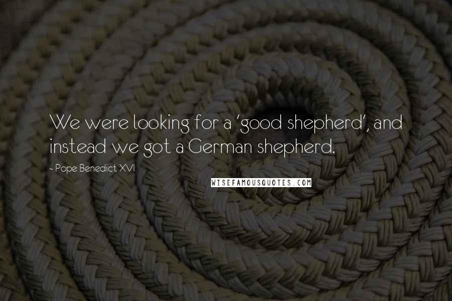 Pope Benedict XVI Quotes: We were looking for a 'good shepherd', and instead we got a German shepherd.