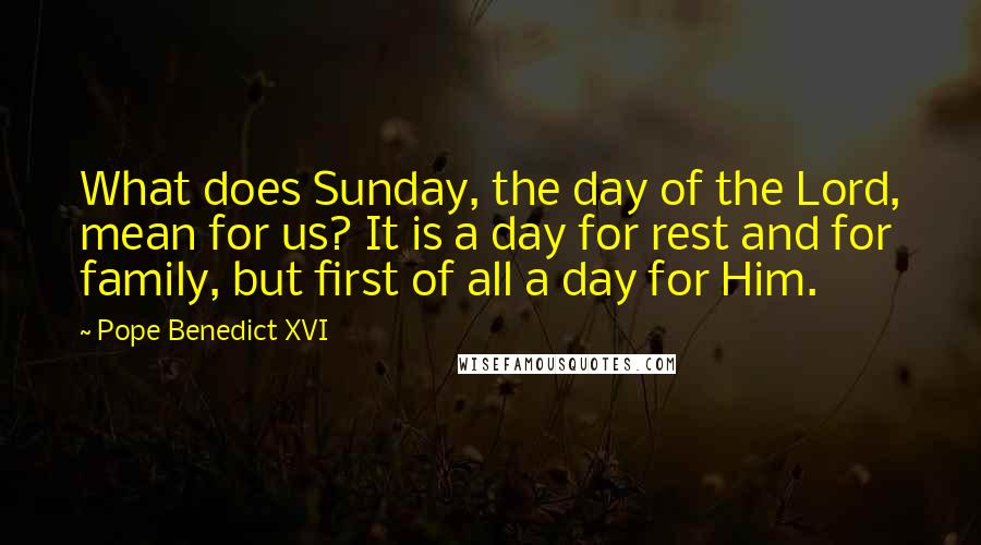 Pope Benedict XVI Quotes: What does Sunday, the day of the Lord, mean for us? It is a day for rest and for family, but first of all a day for Him.