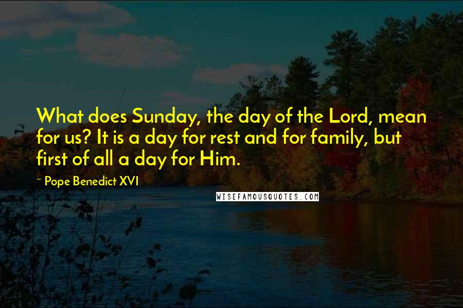 Pope Benedict XVI Quotes: What does Sunday, the day of the Lord, mean for us? It is a day for rest and for family, but first of all a day for Him.