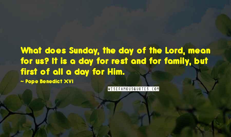 Pope Benedict XVI Quotes: What does Sunday, the day of the Lord, mean for us? It is a day for rest and for family, but first of all a day for Him.