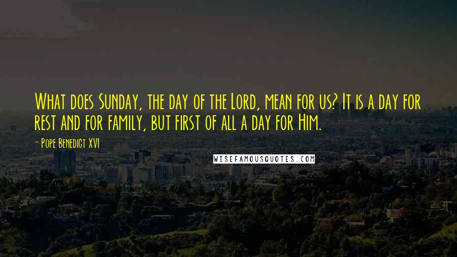 Pope Benedict XVI Quotes: What does Sunday, the day of the Lord, mean for us? It is a day for rest and for family, but first of all a day for Him.