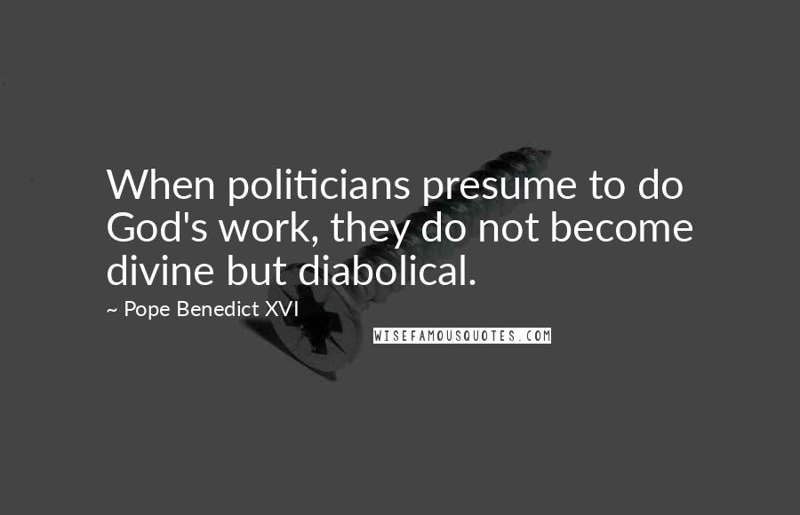 Pope Benedict XVI Quotes: When politicians presume to do God's work, they do not become divine but diabolical.